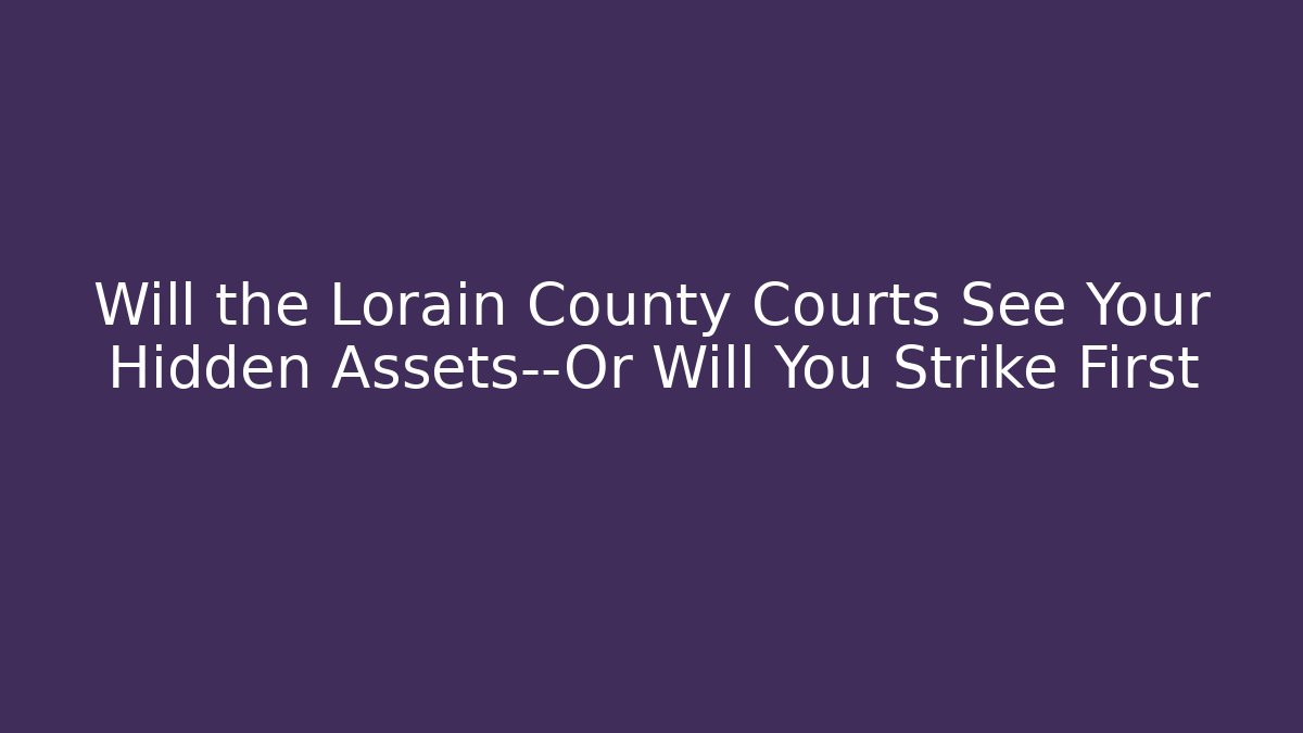 Will the Lorain County Courts See Your Hidden Assets—Or Will You Strike First