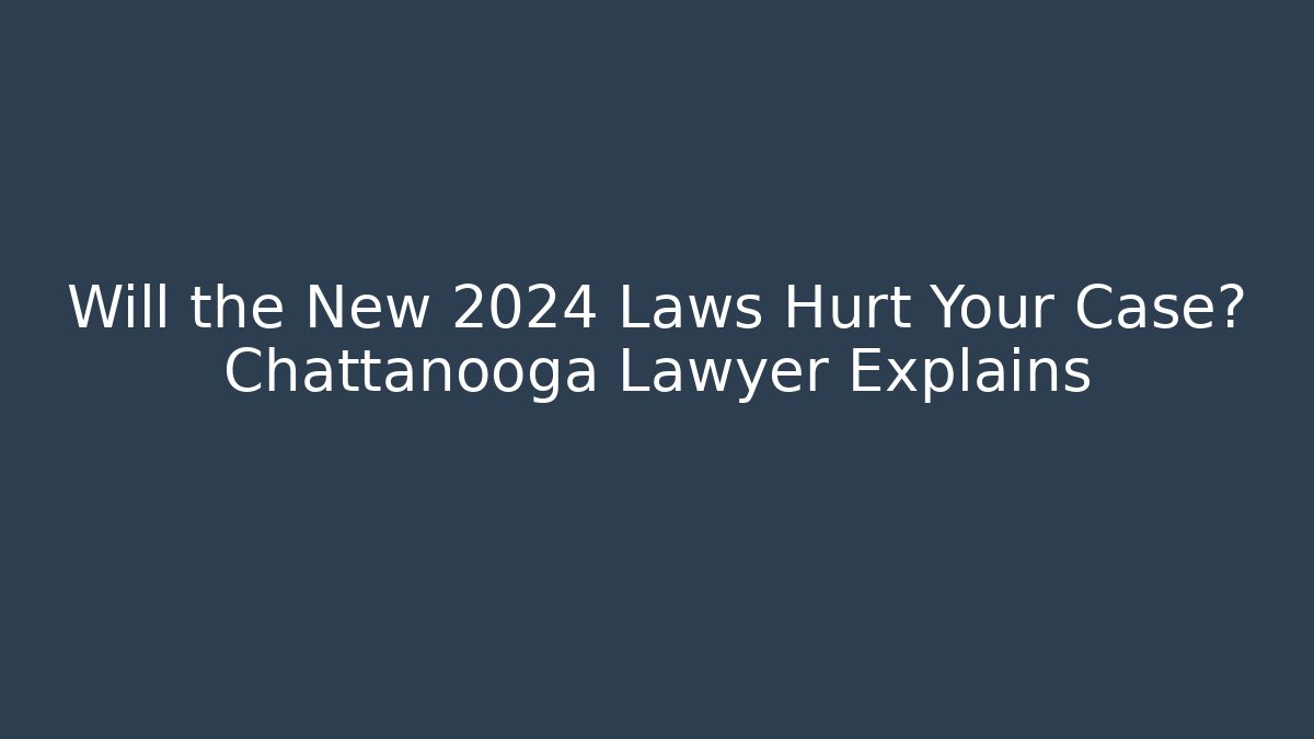Will the New 2024 Laws Hurt Your Case? Chattanooga Lawyer Explains