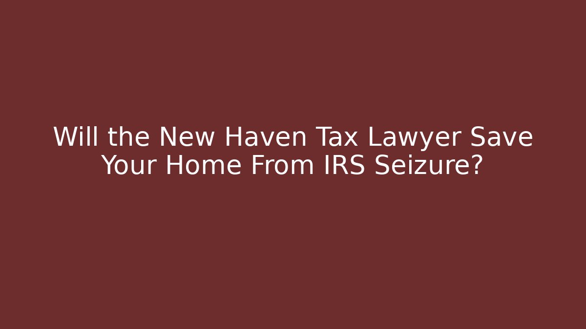 Will the New Haven Tax Lawyer Save Your Home From IRS Seizure?