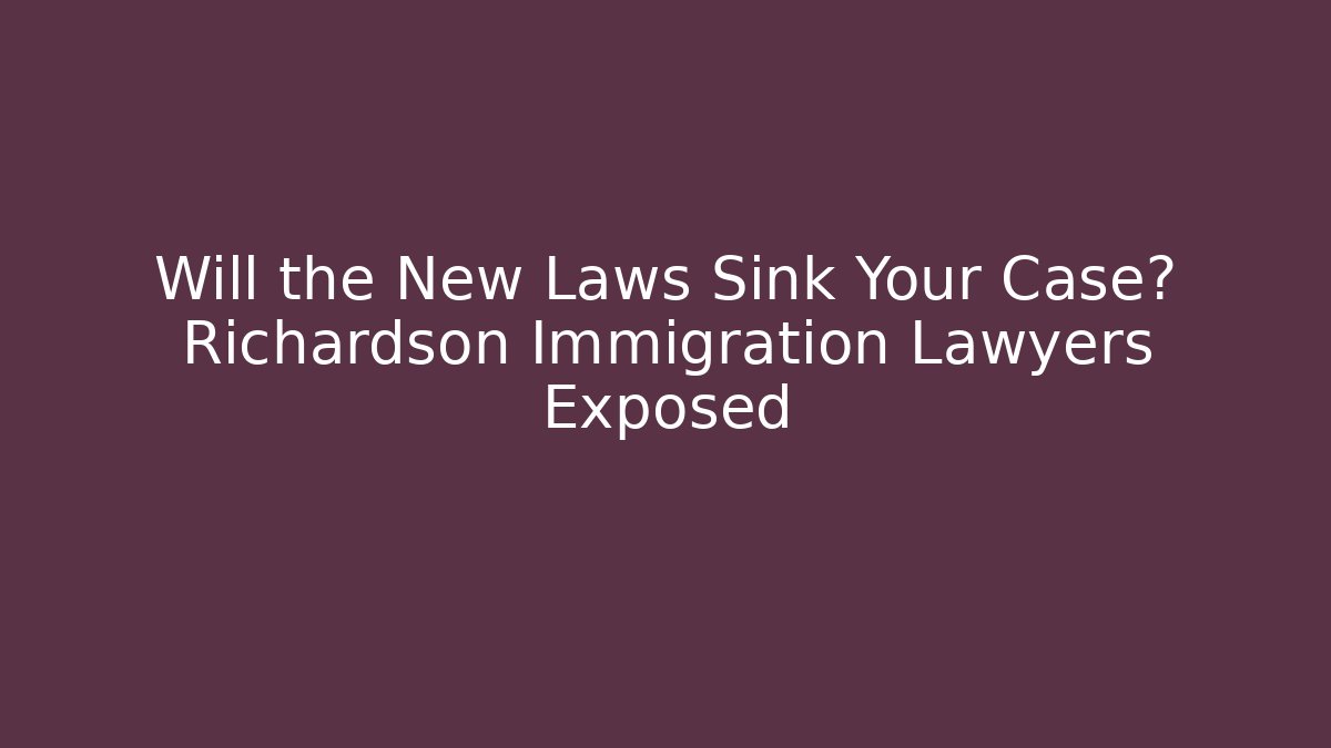 Will the New Laws Sink Your Case? Richardson Immigration Lawyers Exposed