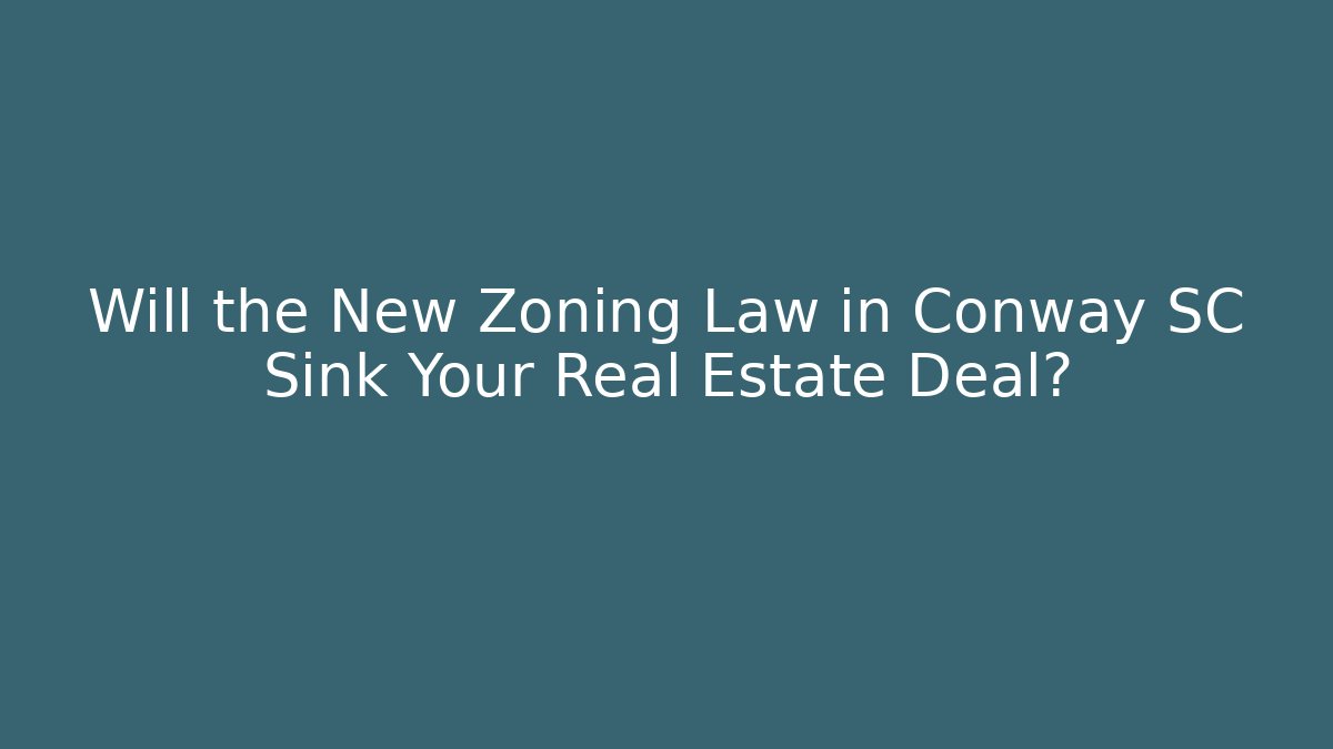 Will the New Zoning Law in Conway SC Sink Your Real Estate Deal?