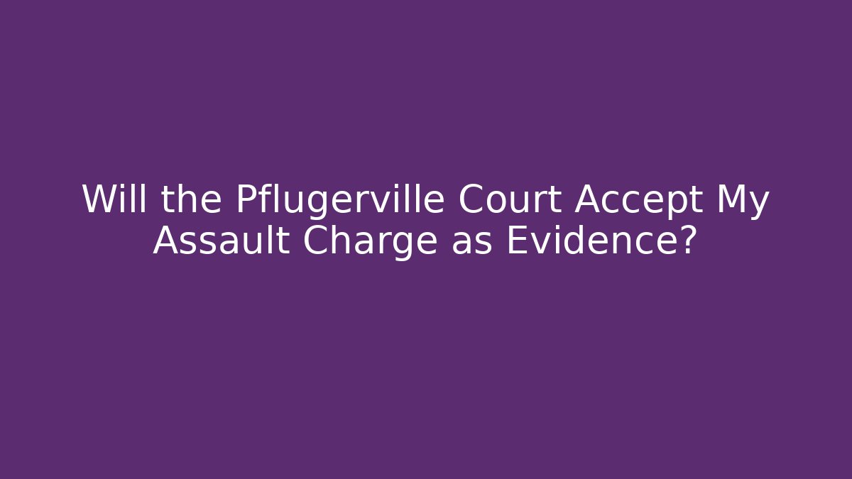 Will the Pflugerville Court Accept My Assault Charge as Evidence?