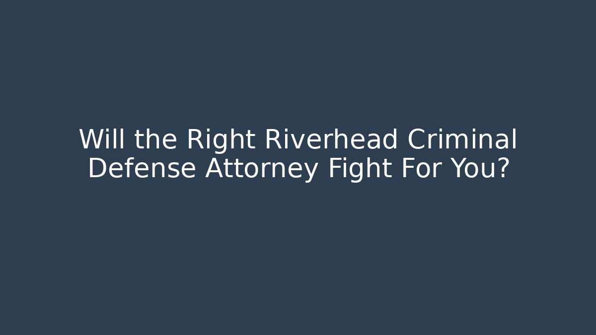 Will the Right Riverhead Criminal Defense Attorney Fight For You?