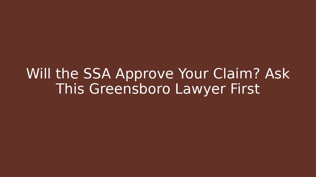 Will the SSA Approve Your Claim? Ask This Greensboro Lawyer First