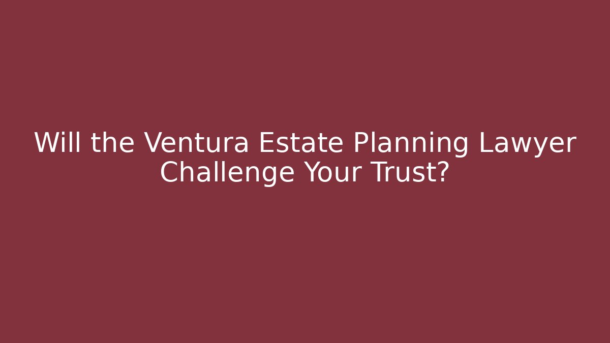 Will the Ventura Estate Planning Lawyer Challenge Your Trust? - WealthxGroup