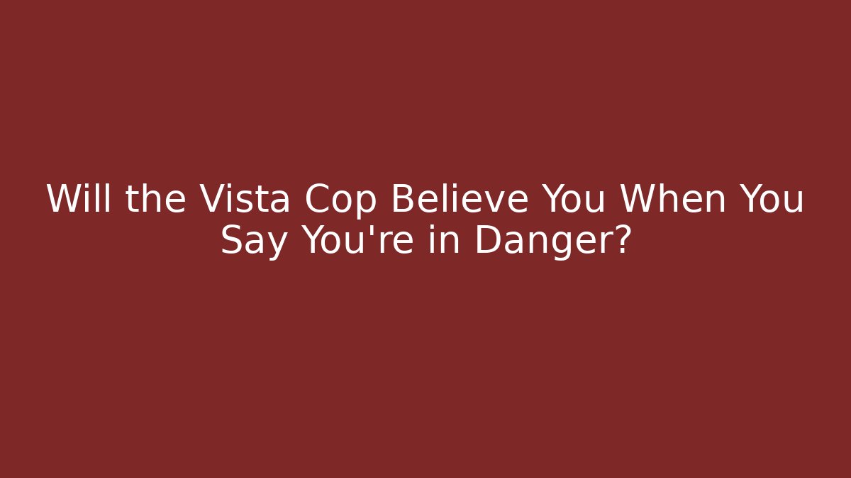 Will the Vista Cop Believe You When You Say You're in Danger?