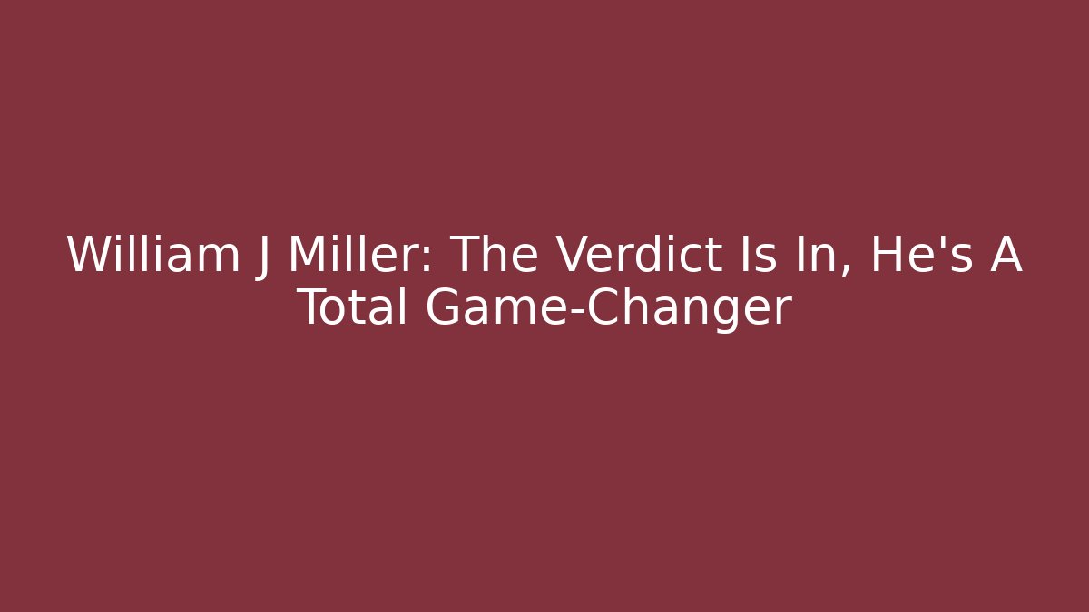 William J Miller: The Verdict Is In, He's A Total Game-Changer