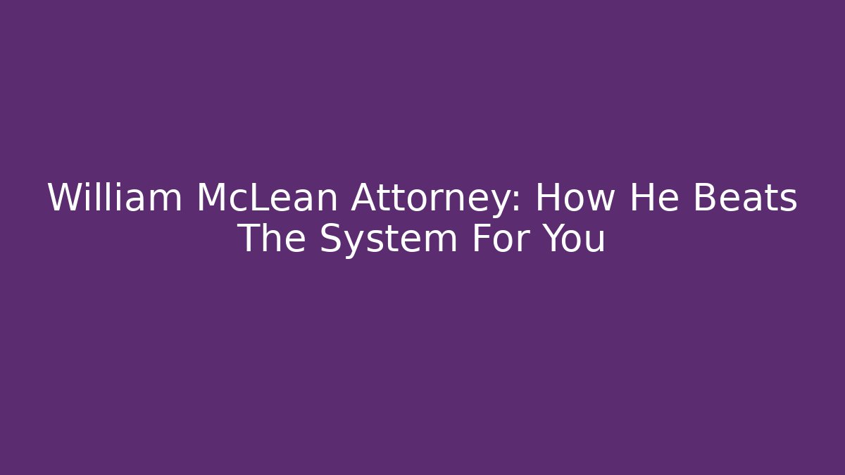 William McLean Attorney: How He Beats The System For You