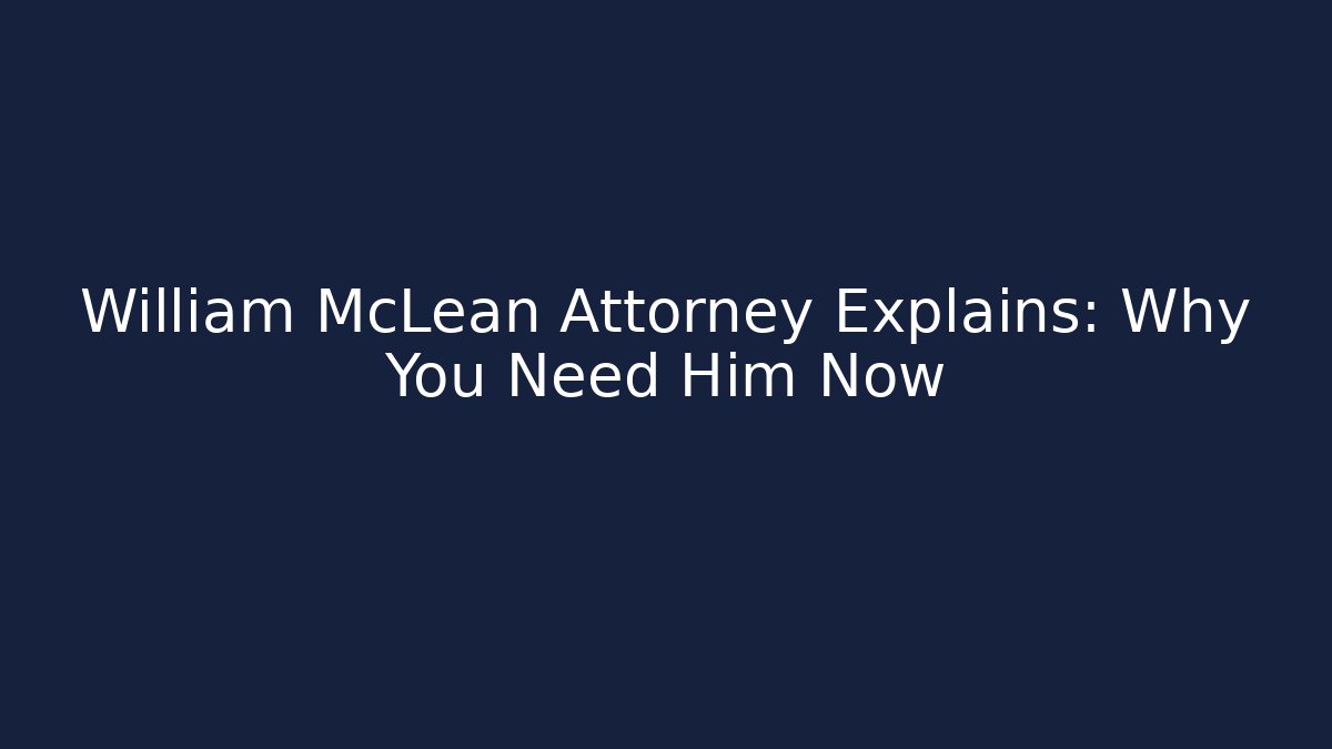 William McLean Attorney Explains: Why You Need Him Now