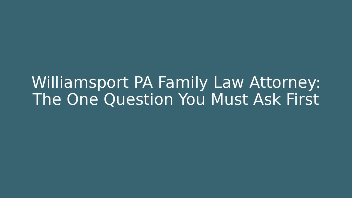 Williamsport PA Family Law Attorney: The One Question You Must Ask First