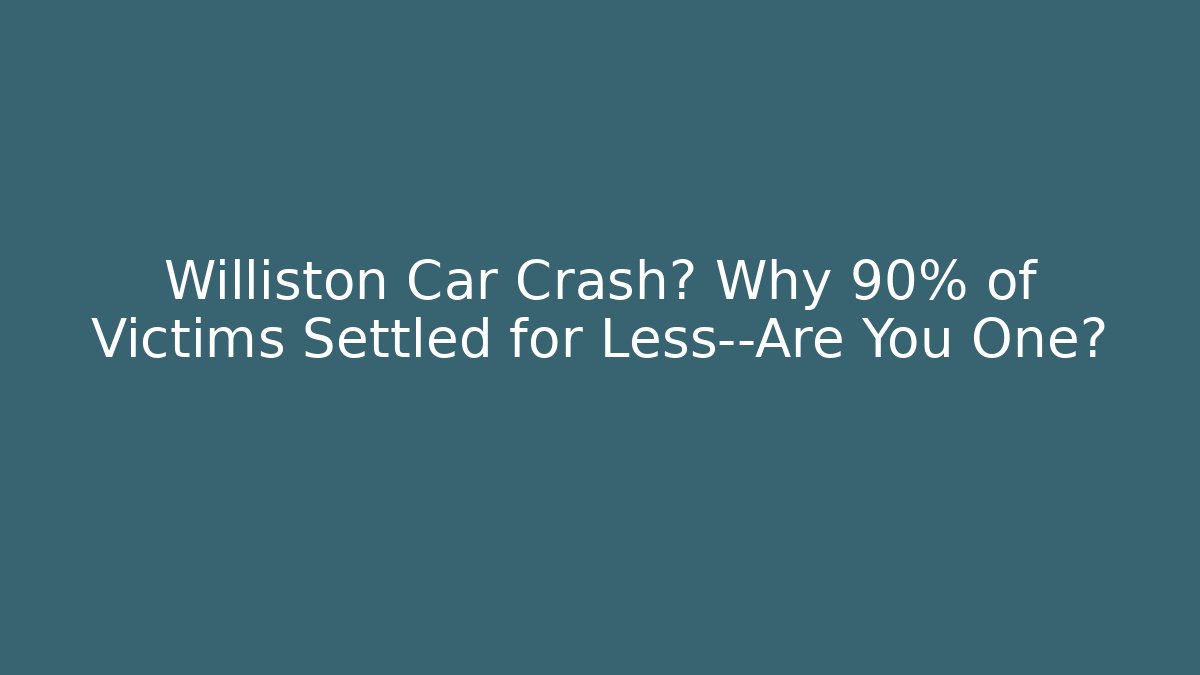 Williston Car Crash? Why 90% of Victims Settled for Less—Are You One?