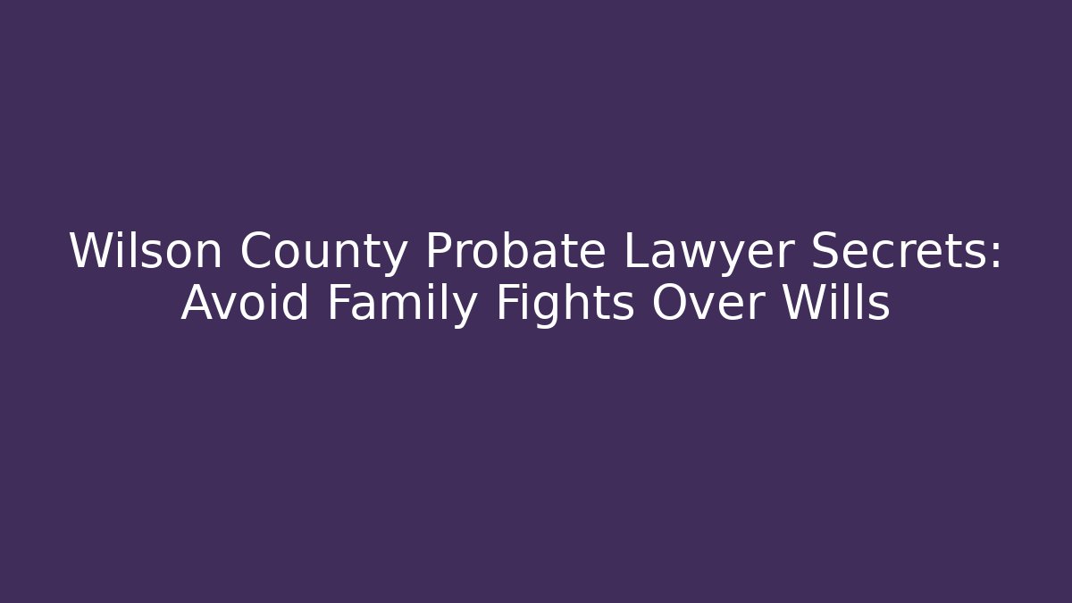 Wilson County Probate Lawyer Secrets: Avoid Family Fights Over Wills
