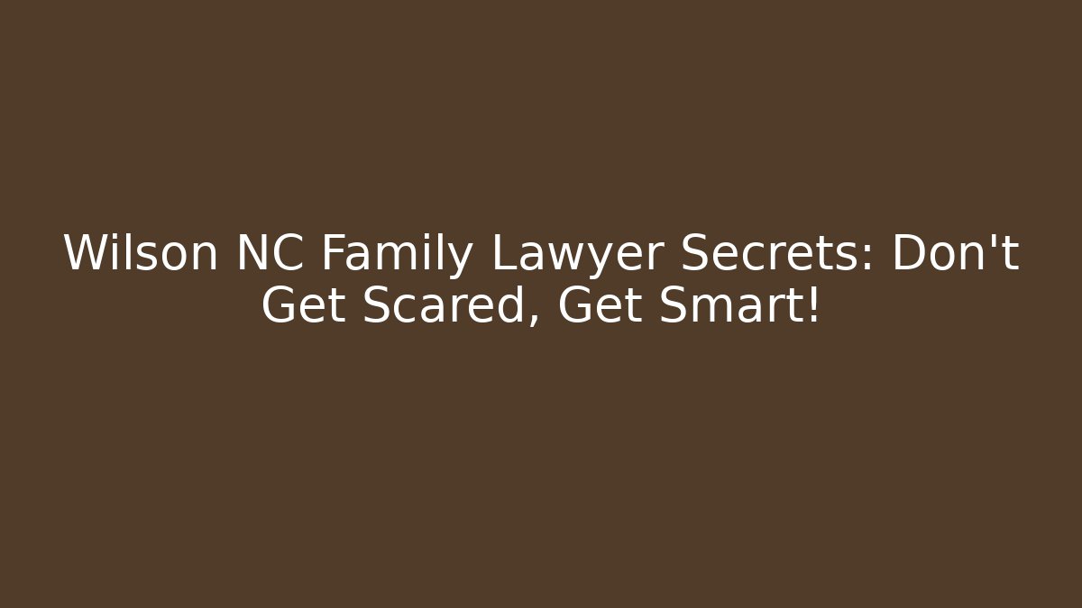 Wilson NC Family Lawyer Secrets: Don't Get Scared, Get Smart!