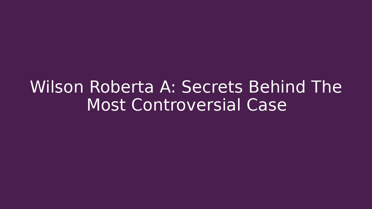 Wilson Roberta A: Secrets Behind The Most Controversial Case - WealthxGroup