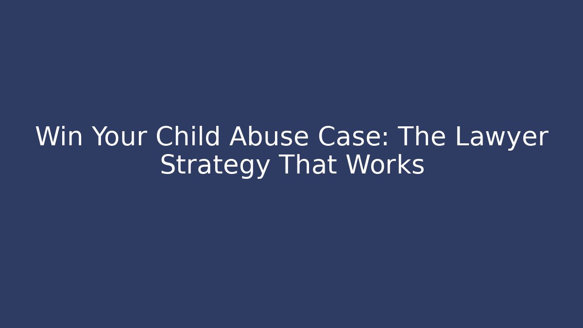 Win Your Child Abuse Case: The Lawyer Strategy That Works - WealthxGroup