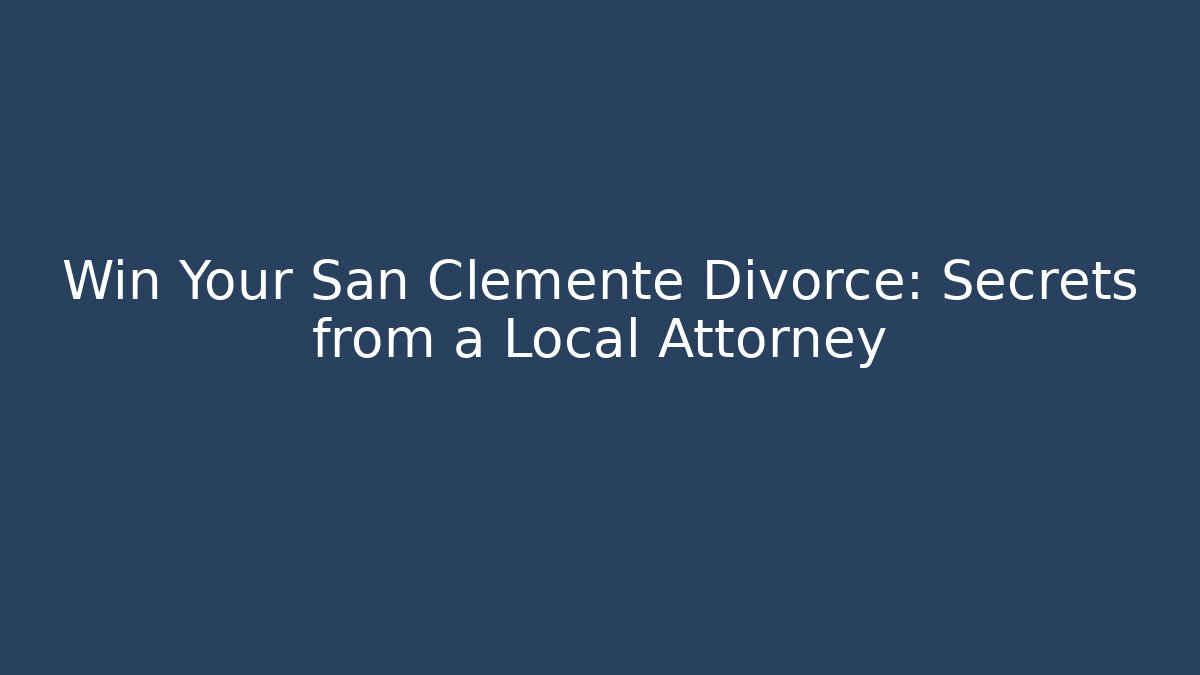Win Your San Clemente Divorce: Secrets from a Local Attorney