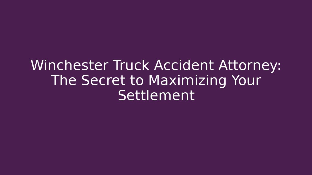 Winchester Truck Accident Attorney: The Secret to Maximizing Your Settlement