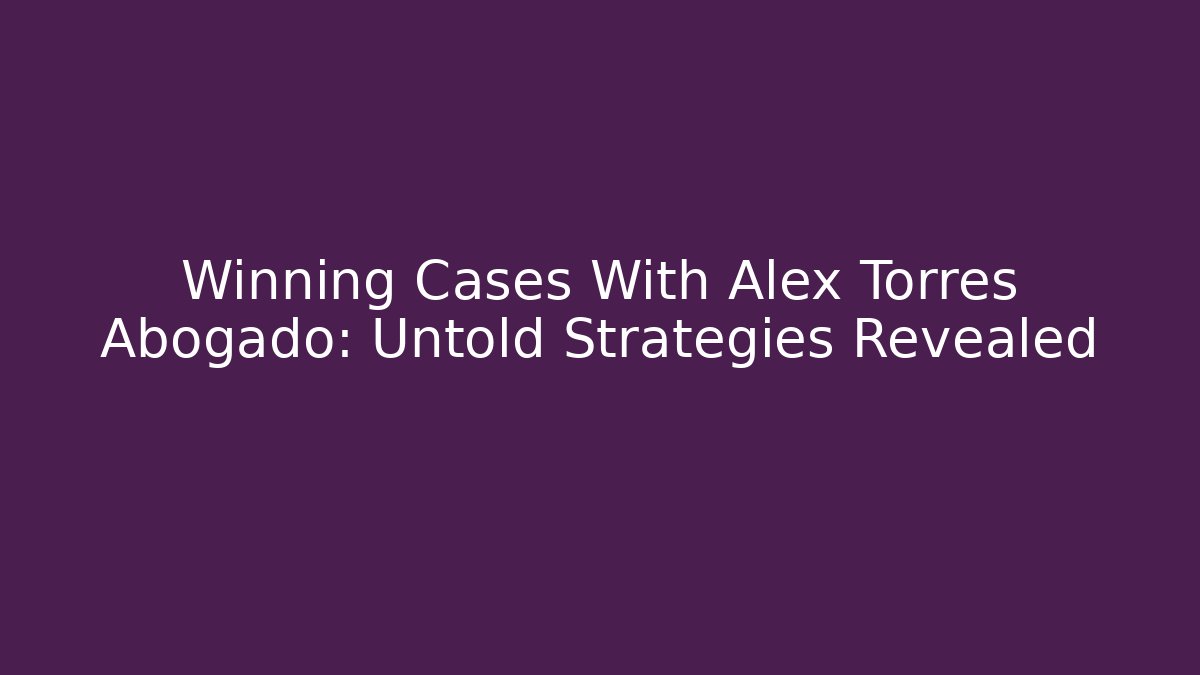 Winning Cases With Alex Torres Abogado: Untold Strategies Revealed