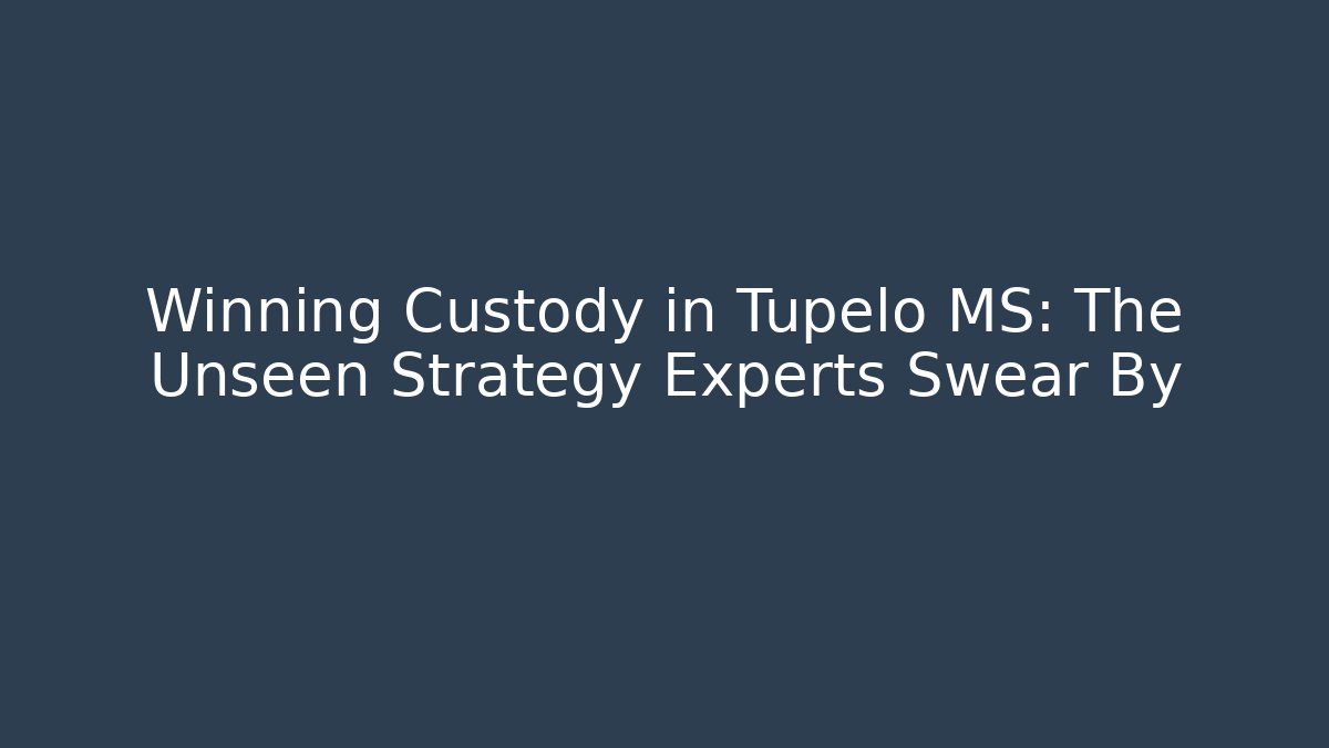 Winning Custody in Tupelo MS: The Unseen Strategy Experts Swear By