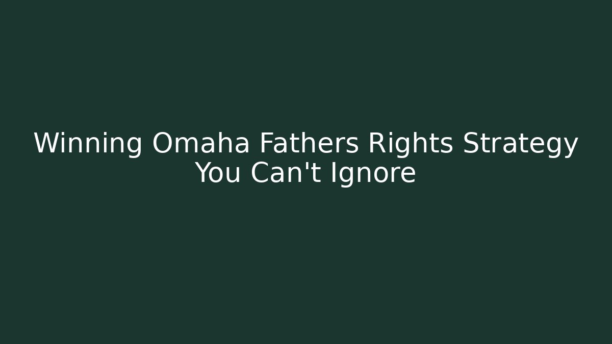 Winning Omaha Fathers Rights Strategy You Can’t Ignore