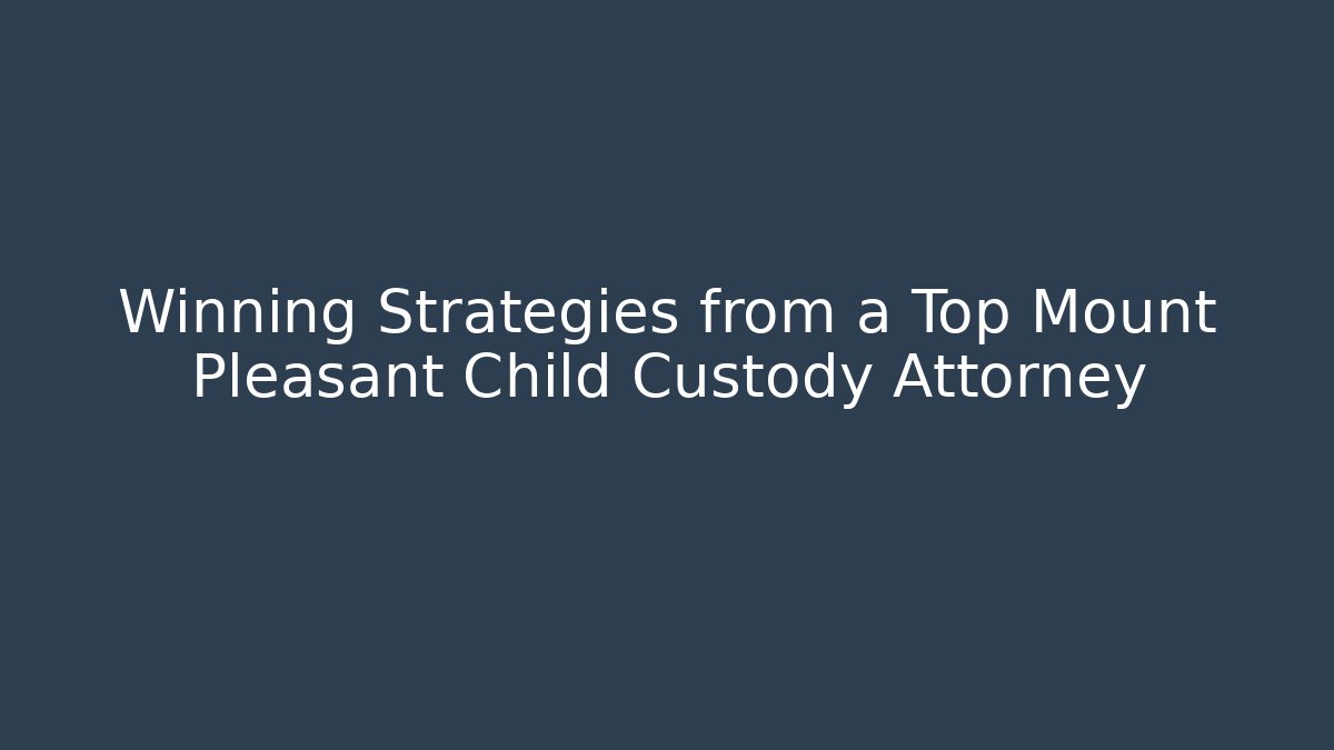 Winning Strategies from a Top Mount Pleasant Child Custody Attorney