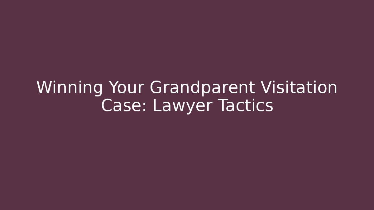 Winning Your Grandparent Visitation Case: Lawyer Tactics