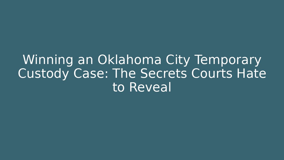 Winning an Oklahoma City Temporary Custody Case: The Secrets Courts Hate to Reveal