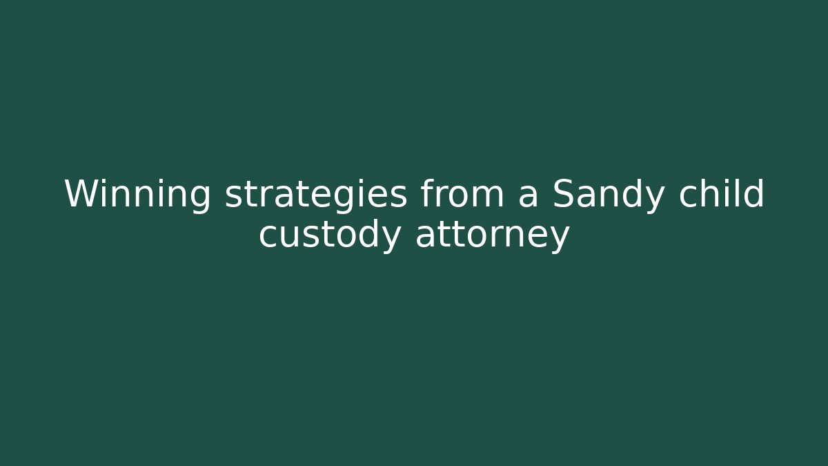 Winning strategies from a Sandy child custody attorney