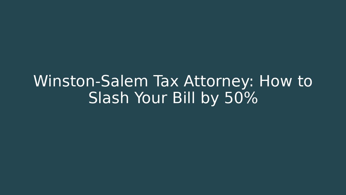 Winston-Salem Tax Attorney: How to Slash Your Bill by 50%
