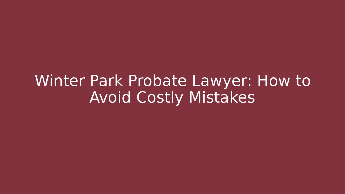 Winter Park Probate Lawyer: How to Avoid Costly Mistakes - WealthxGroup