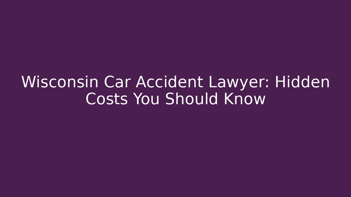 Wisconsin Car Accident Lawyer: Hidden Costs You Should Know