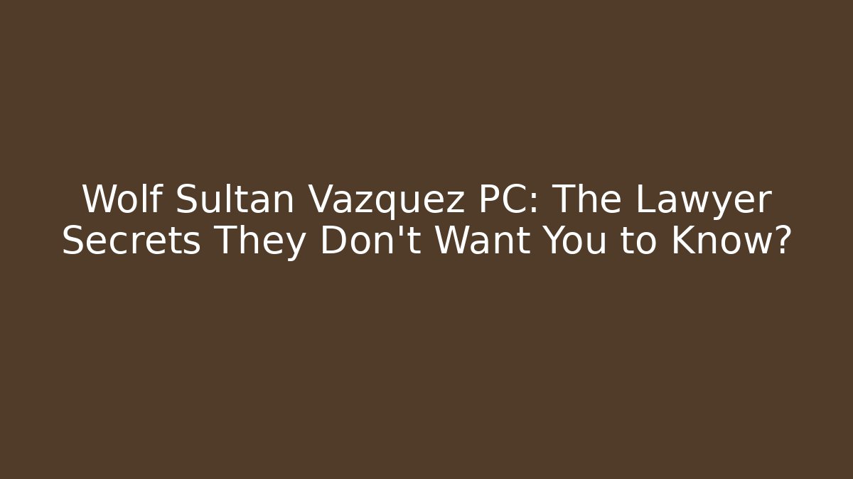 Wolf Sultan Vazquez PC: The Lawyer Secrets They Don’t Want You to Know?