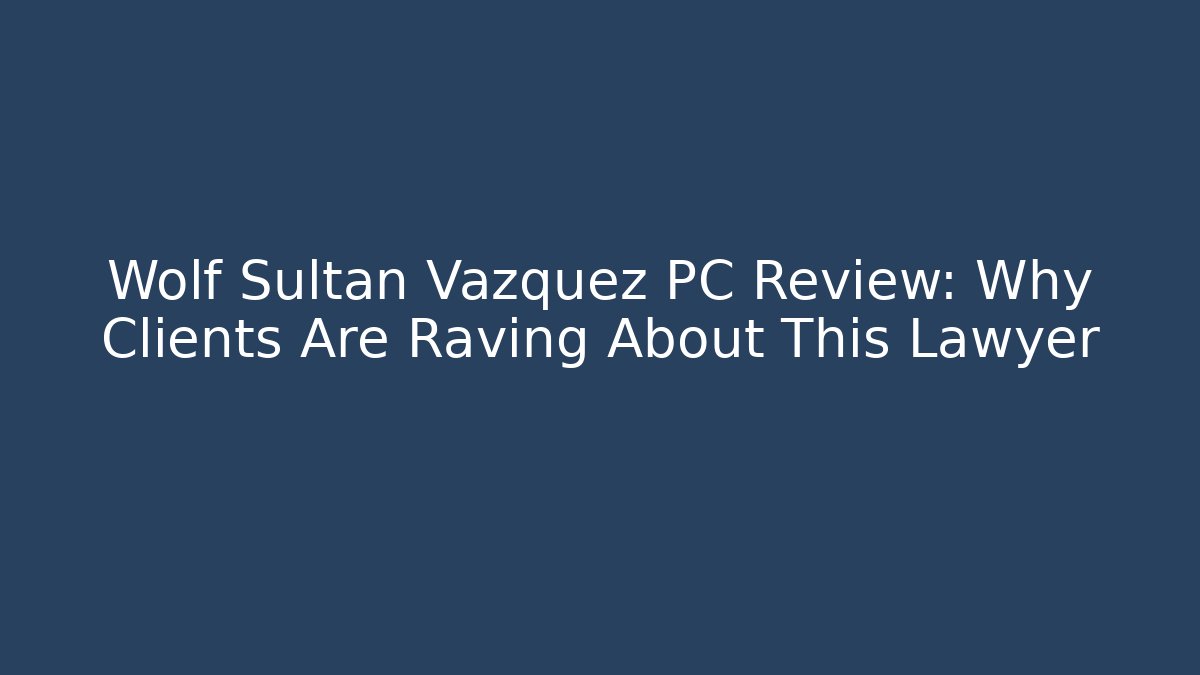 Wolf Sultan Vazquez PC Review: Why Clients Are Raving About This Lawyer