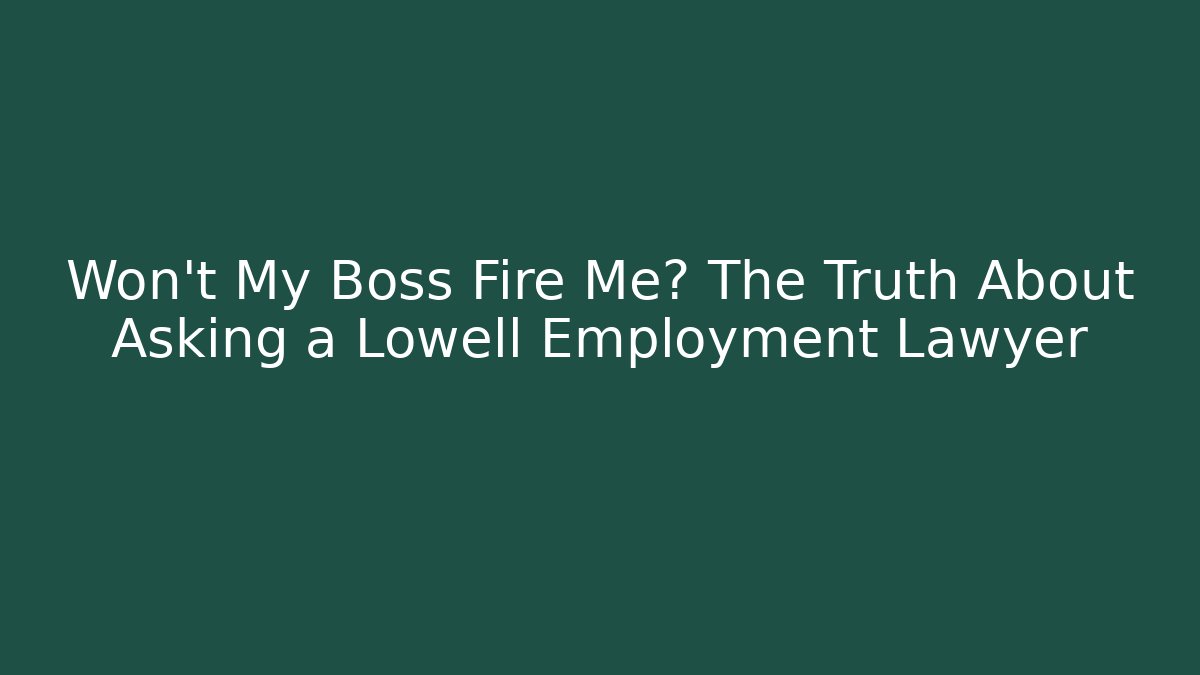 Won't My Boss Fire Me? The Truth About Asking a Lowell Employment Lawyer