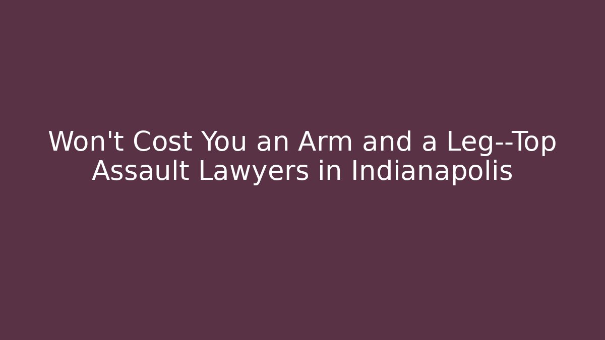 Won’t Cost You an Arm and a Leg—Top Assault Lawyers in Indianapolis
