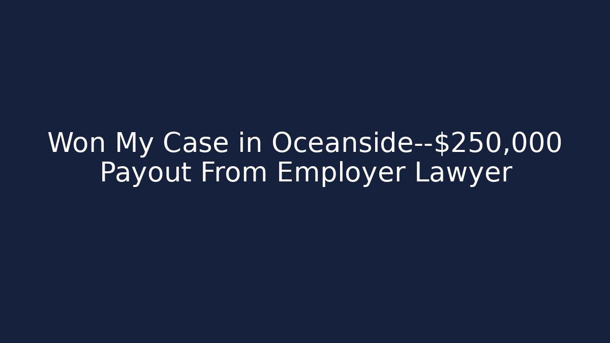 Won My Case in Oceanside—$250,000 Payout From Employer Lawyer