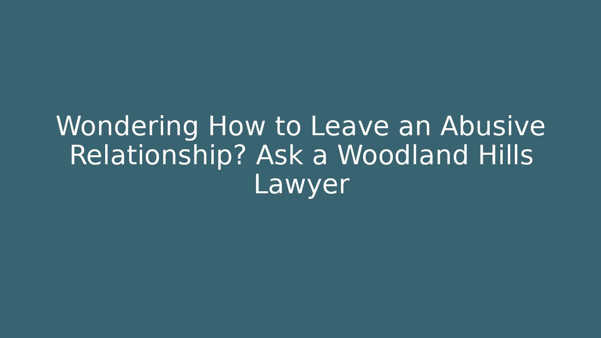 Wondering How to Leave an Abusive Relationship? Ask a Woodland Hills Lawyer