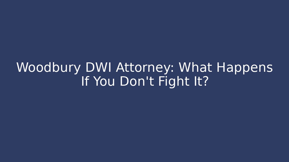 Woodbury DWI Attorney: What Happens If You Don't Fight It?
