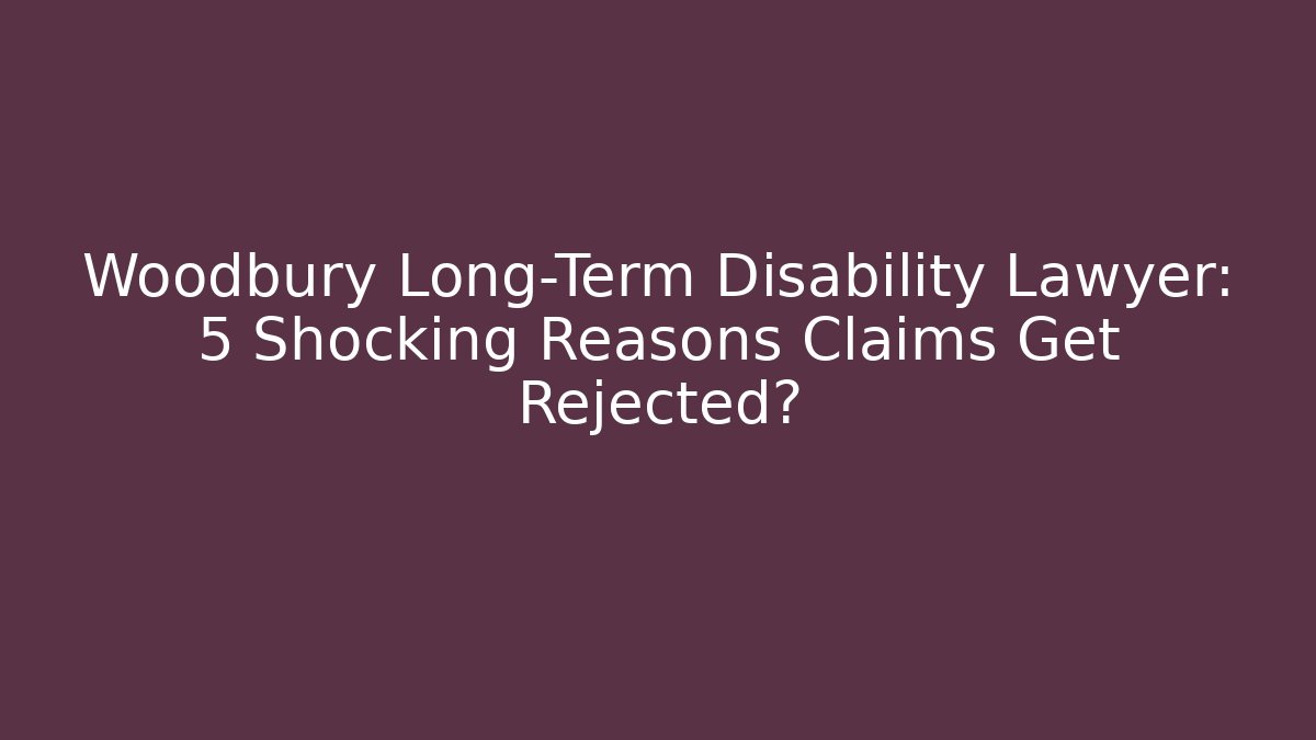 Woodbury Long-Term Disability Lawyer: 5 Shocking Reasons Claims Get Rejected?