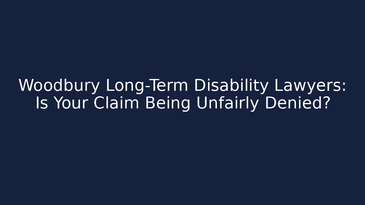 Woodbury Long-Term Disability Lawyers: Is Your Claim Being Unfairly Denied?
