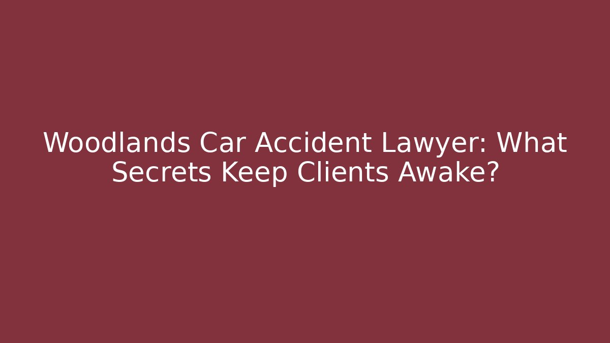 Woodlands Car Accident Lawyer: What Secrets Keep Clients Awake?