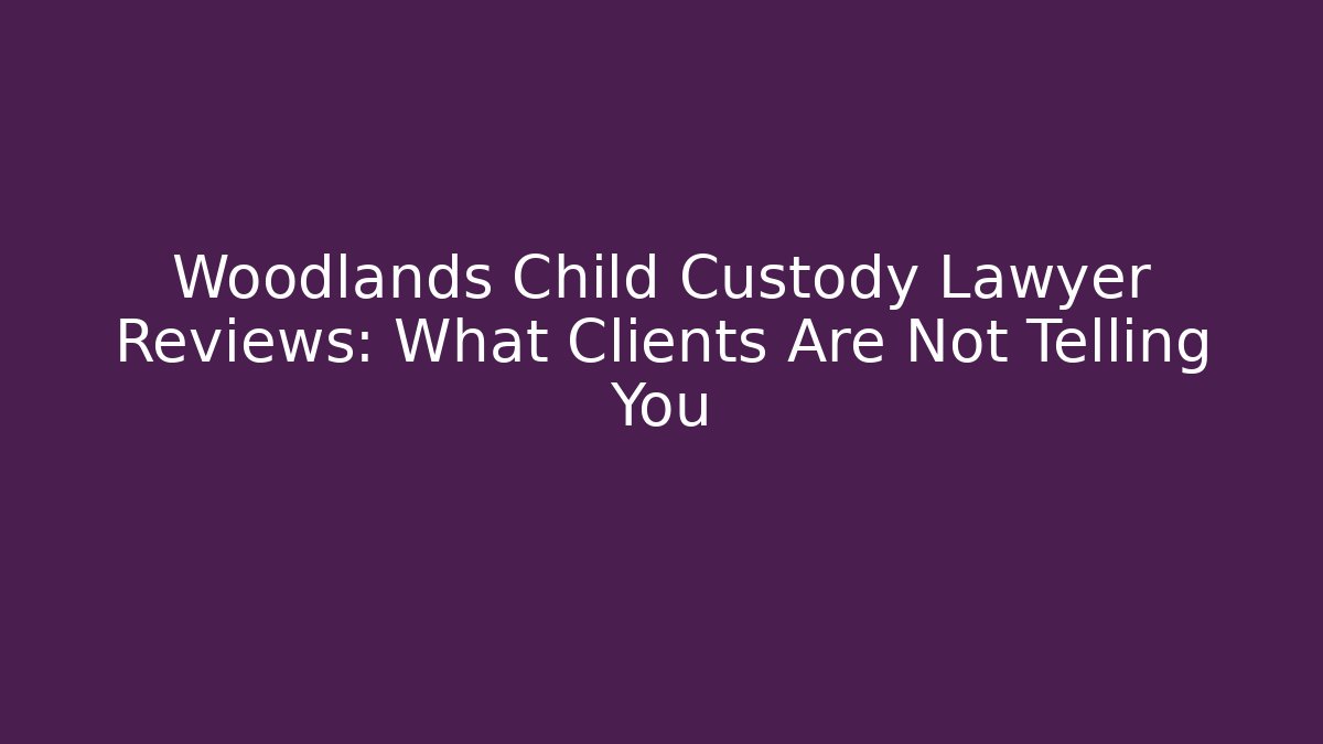 Woodlands Child Custody Lawyer Reviews: What Clients Are Not Telling You