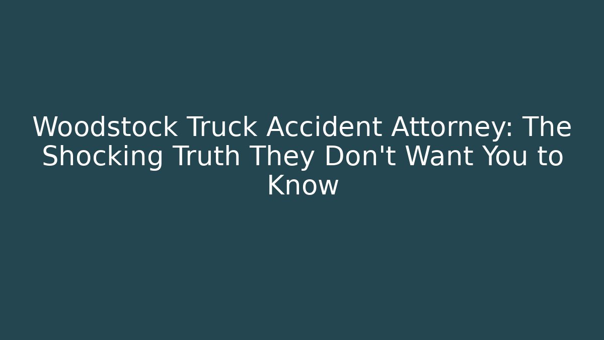 Woodstock Truck Accident Attorney: The Shocking Truth They Don’t Want You to Know