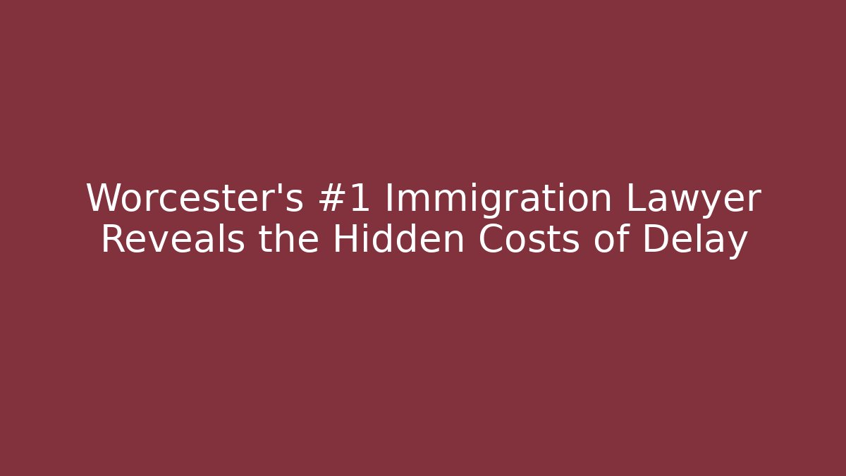 Worcester’s #1 Immigration Lawyer Reveals the Hidden Costs of Delay
