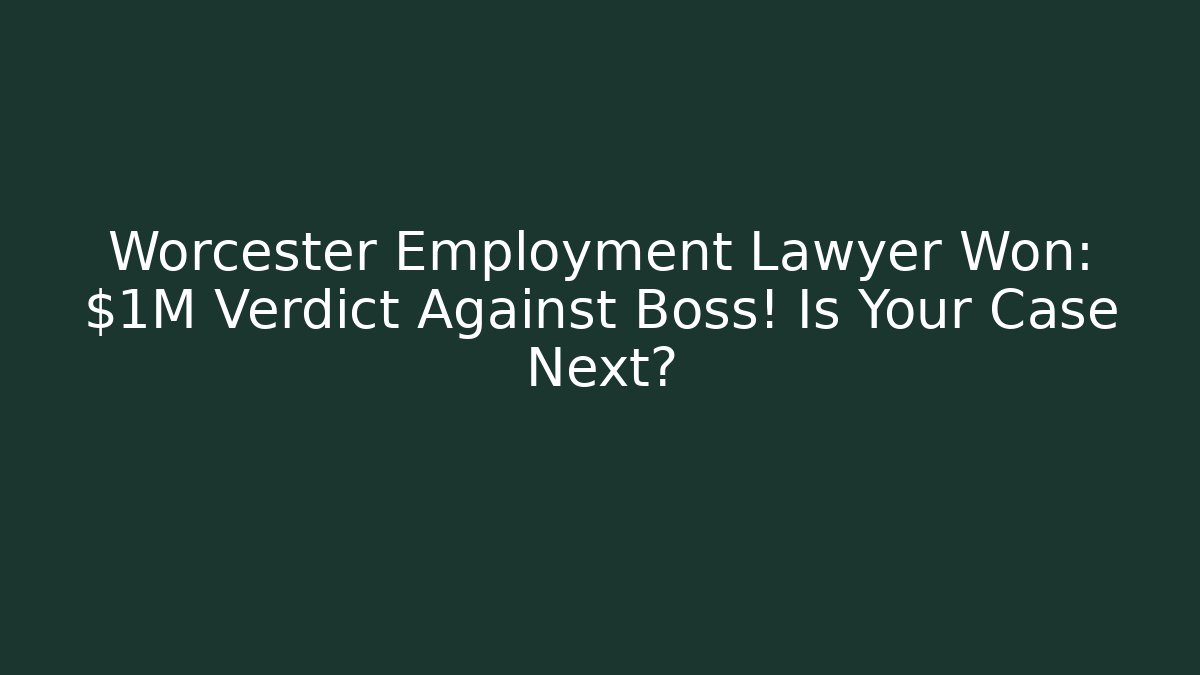 Worcester Employment Lawyer Won: $1M Verdict Against Boss! Is Your Case Next?