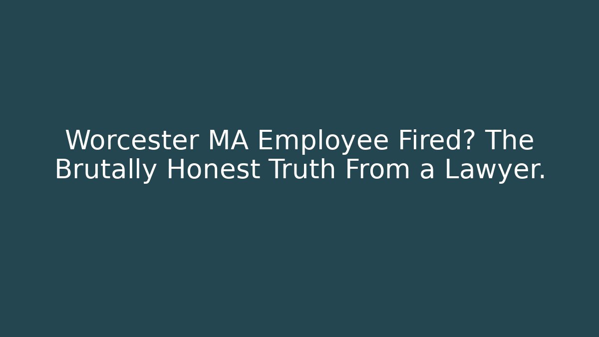 Worcester MA Employee Fired? The Brutally Honest Truth From a Lawyer.