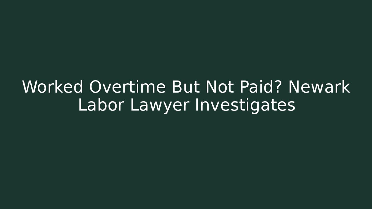 Worked Overtime But Not Paid? Newark Labor Lawyer Investigates
