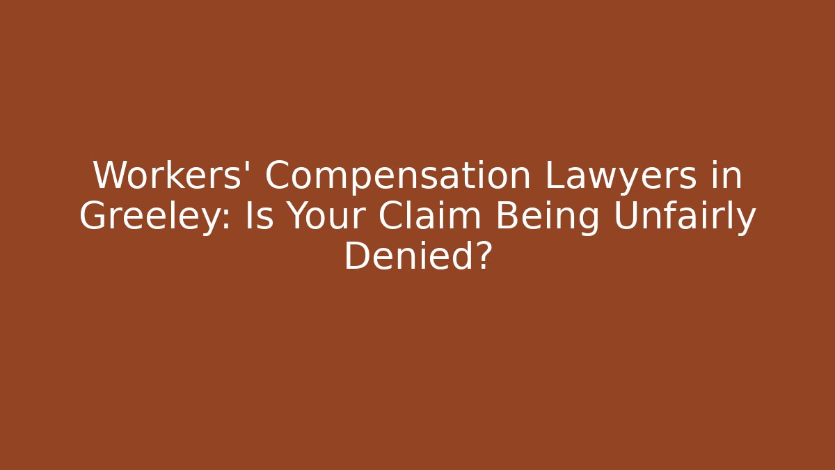 Workers' Compensation Lawyers in Greeley: Is Your Claim Being Unfairly Denied?