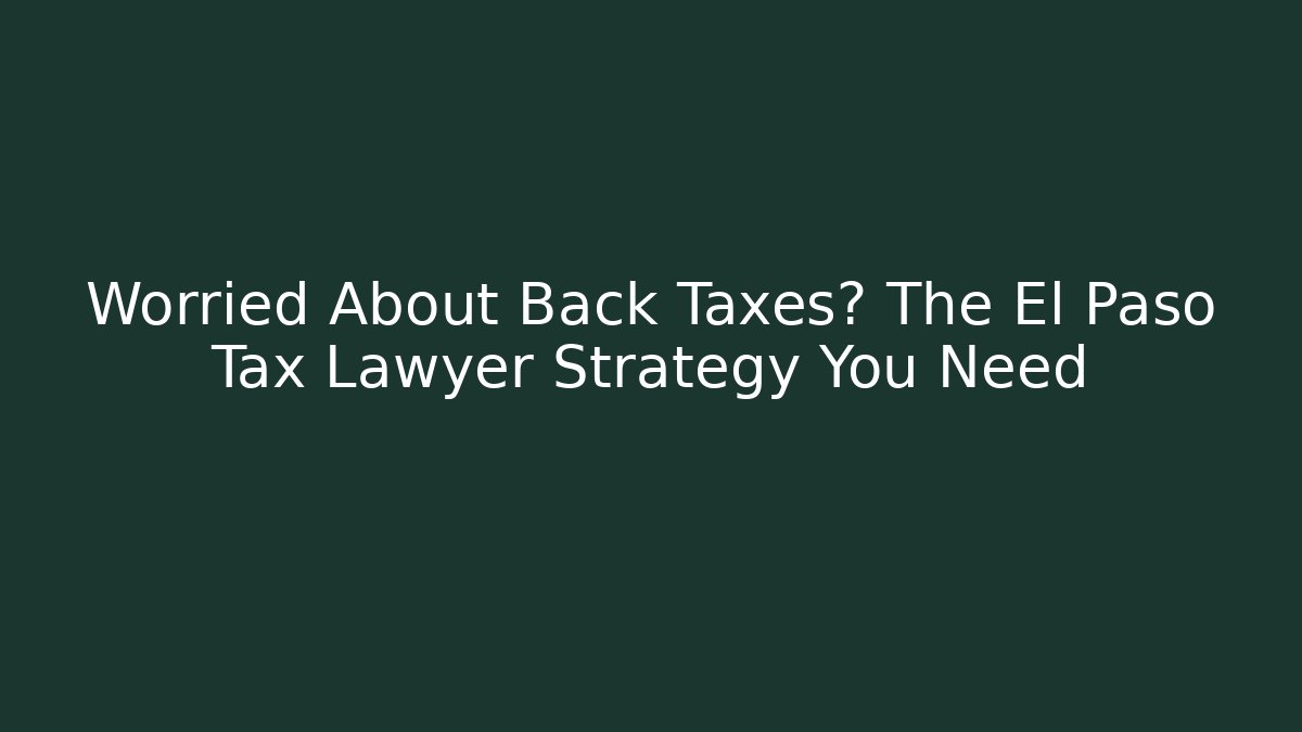 Worried About Back Taxes? The El Paso Tax Lawyer Strategy You Need