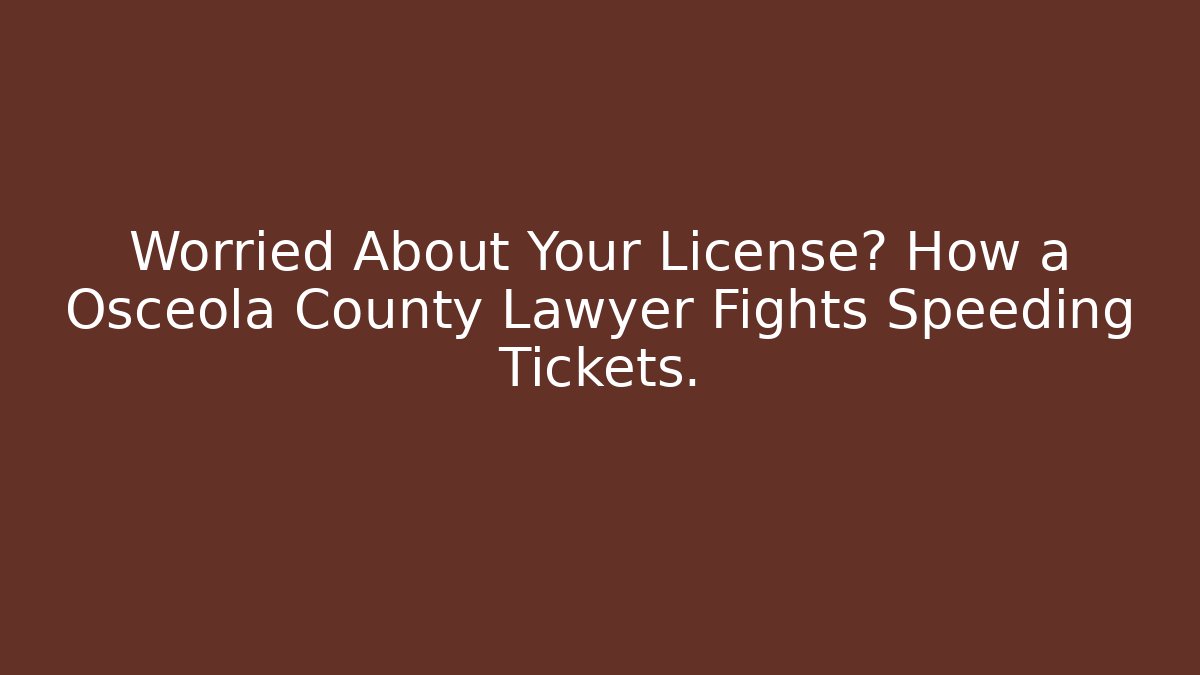 Worried About Your License? How a Osceola County Lawyer Fights Speeding Tickets.